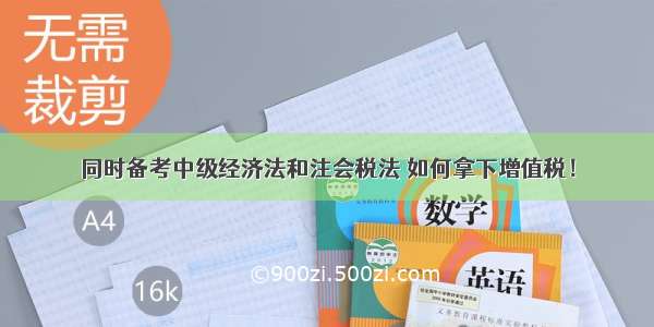 同时备考中级经济法和注会税法 如何拿下增值税！