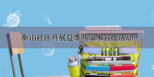 衡山社区开展夏季防溺水宣传活动