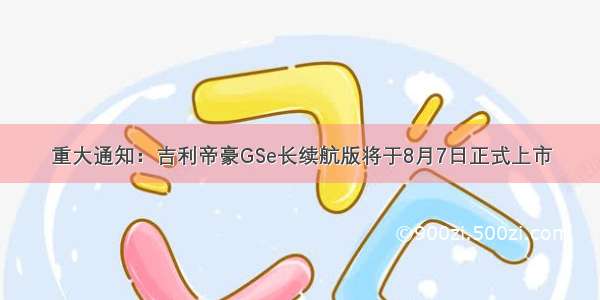 重大通知：吉利帝豪GSe长续航版将于8月7日正式上市