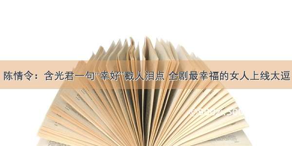 陈情令：含光君一句“幸好”戳人泪点 全剧最幸福的女人上线太逗