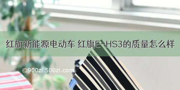 红旗新能源电动车 红旗E-HS3的质量怎么样