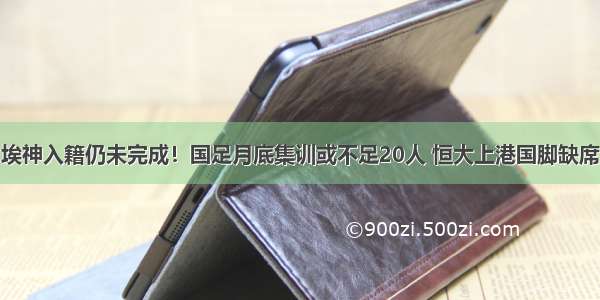 埃神入籍仍未完成！国足月底集训或不足20人 恒大上港国脚缺席