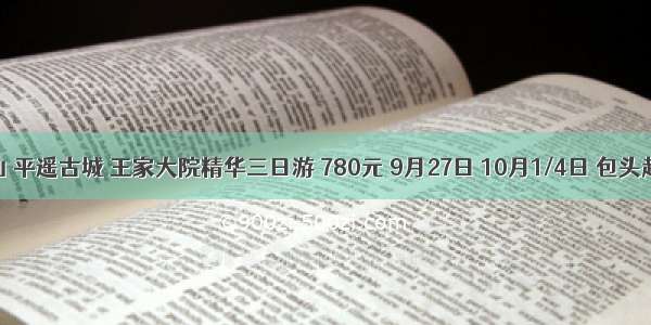 绵山 平遥古城 王家大院精华三日游 780元 9月27日 10月1/4日 包头起止