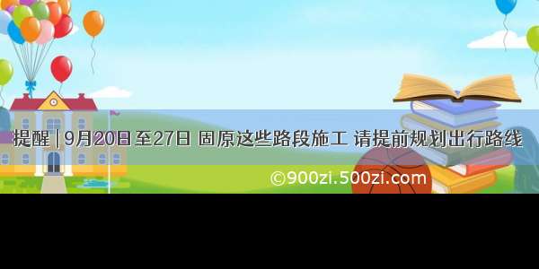 提醒 | 9月20日至27日 固原这些路段施工 请提前规划出行路线