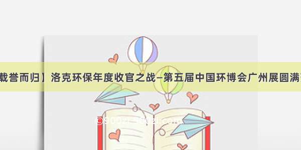 【载誉而归】洛克环保年度收官之战—第五届中国环博会广州展圆满落幕