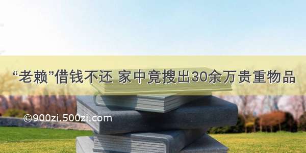 “老赖”借钱不还 家中竟搜出30余万贵重物品