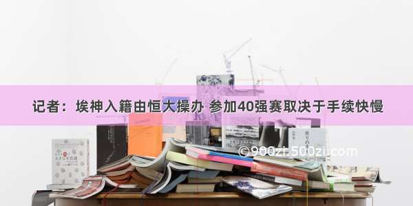 记者：埃神入籍由恒大操办 参加40强赛取决于手续快慢