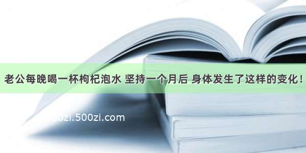 老公每晚喝一杯枸杞泡水 坚持一个月后 身体发生了这样的变化！