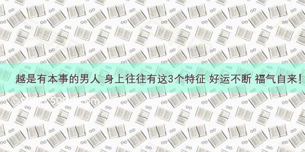 ​越是有本事的男人 身上往往有这3个特征 好运不断 福气自来！
