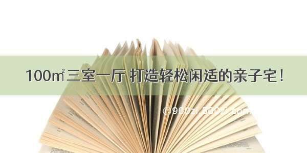 100㎡三室一厅 打造轻松闲适的亲子宅！