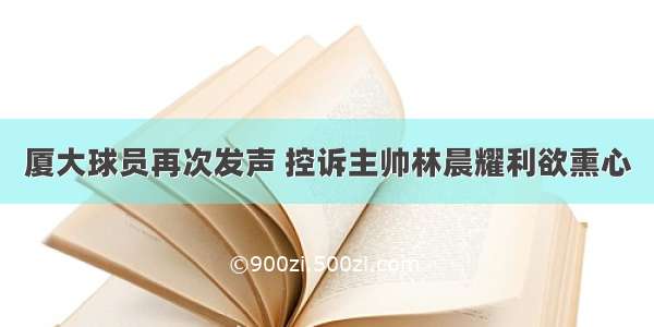 厦大球员再次发声 控诉主帅林晨耀利欲熏心