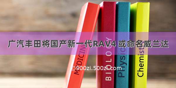 广汽丰田将国产新一代RAV4 或命名威兰达