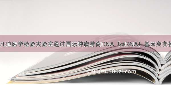 喜 报！北京凡迪医学检验实验室通过国际肿瘤游离DNA（ctDNA）基因突变检测室间质评