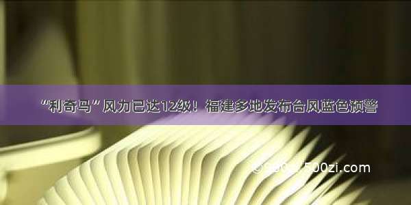 “利奇马”风力已达12级！福建多地发布台风蓝色预警