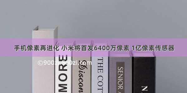 手机像素再进化 小米将首发6400万像素 1亿像素传感器