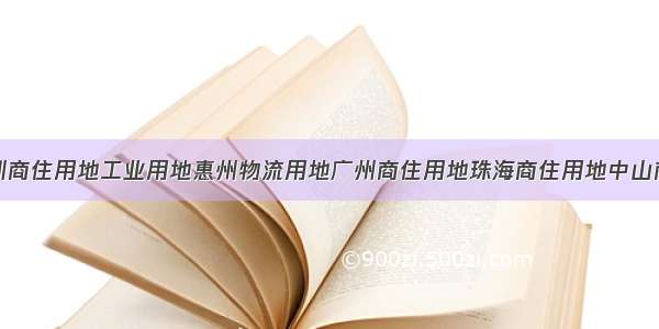 深圳厂房深圳商住用地工业用地惠州物流用地广州商住用地珠海商住用地中山商住用地深圳