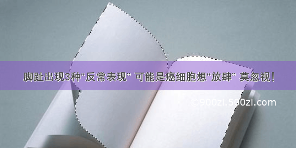 脚趾出现3种“反常表现” 可能是癌细胞想“放肆” 莫忽视！