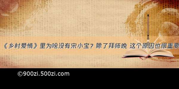 《乡村爱情》里为啥没有宋小宝？除了拜师晚 这个原因也很重要