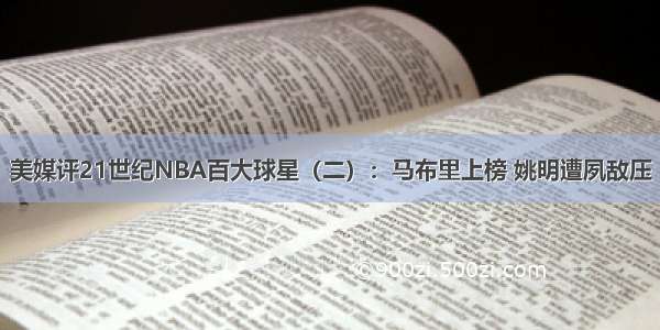 美媒评21世纪NBA百大球星（二）：马布里上榜 姚明遭夙敌压