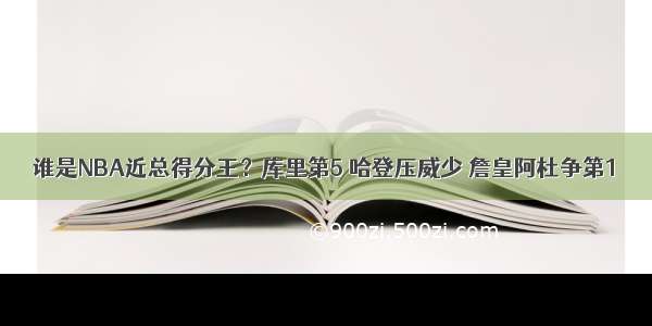 谁是NBA近总得分王？库里第5 哈登压威少 詹皇阿杜争第1