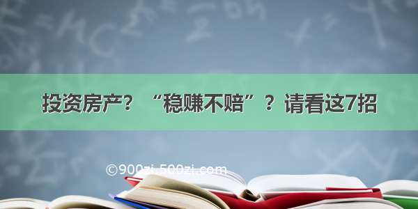 投资房产？“稳赚不赔”？请看这7招