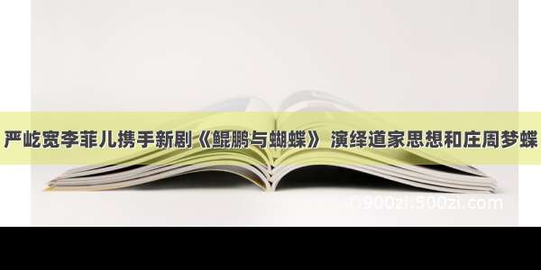 严屹宽李菲儿携手新剧《鲲鹏与蝴蝶》 演绎道家思想和庄周梦蝶