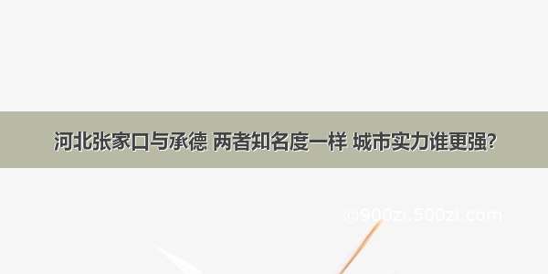 河北张家口与承德 两者知名度一样 城市实力谁更强？