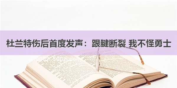 杜兰特伤后首度发声：跟腱断裂 我不怪勇士