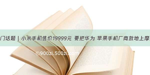 热门话题｜小米手机售价19999元 要把华为 苹果手机厂商放地上摩擦