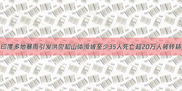 印度多地暴雨引发洪灾和山体滑坡至少35人死亡超20万人被转移