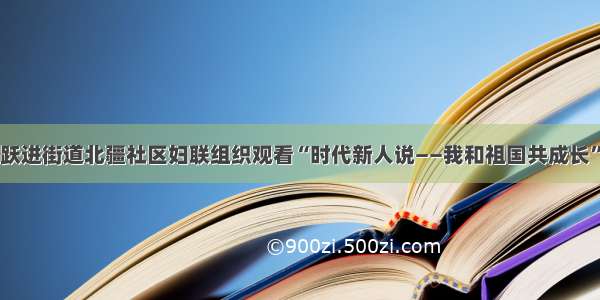 跃进街道北疆社区妇联组织观看“时代新人说——我和祖国共成长”