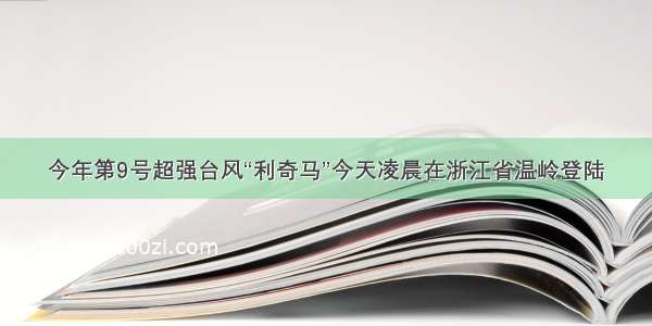 今年第9号超强台风“利奇马”今天凌晨在浙江省温岭登陆