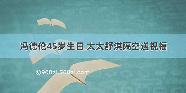 冯德伦45岁生日 太太舒淇隔空送祝福