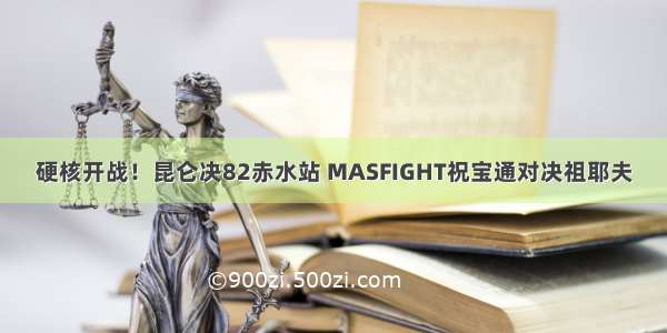 硬核开战！昆仑决82赤水站 MASFIGHT祝宝通对决祖耶夫