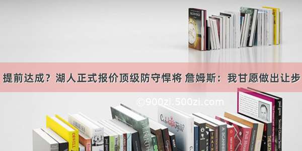 提前达成？湖人正式报价顶级防守悍将 詹姆斯：我甘愿做出让步