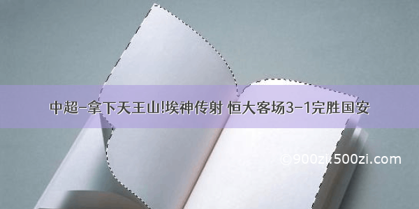 中超-拿下天王山!埃神传射 恒大客场3-1完胜国安