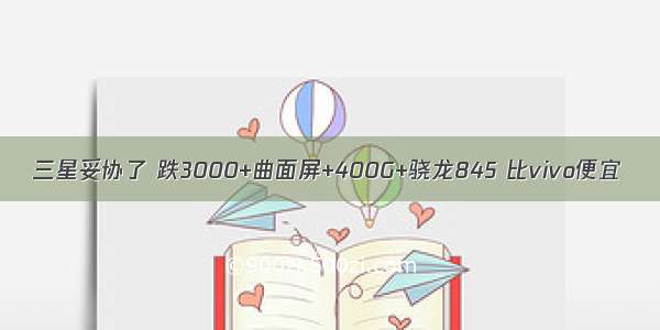 三星妥协了 跌3000+曲面屏+400G+骁龙845 比vivo便宜