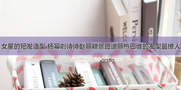 女星的短发造型 杨幂刘诗诗赵丽颖景甜迪丽热巴谁的发型最撩人