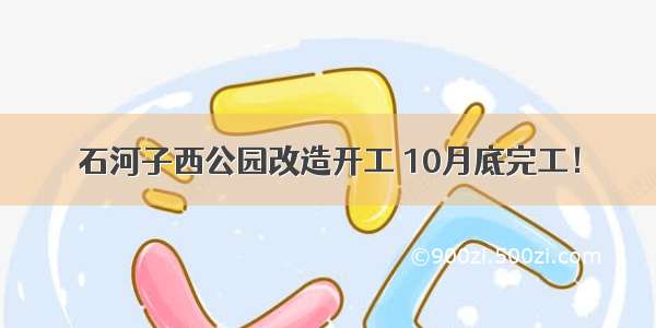 石河子西公园改造开工 10月底完工！