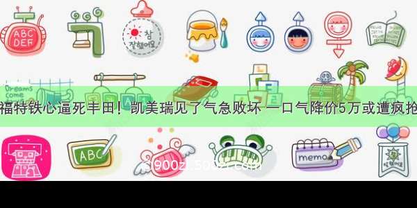 福特铁心逼死丰田！凯美瑞见了气急败坏 一口气降价5万或遭疯抢