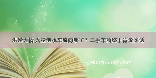 洪涝无情 大量泡水车流向哪了？二手车商终于肯说实话