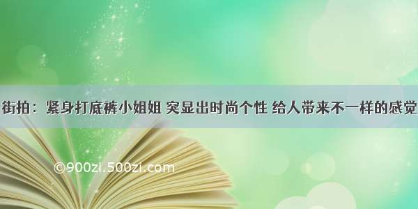 街拍：紧身打底裤小姐姐 突显出时尚个性 给人带来不一样的感觉