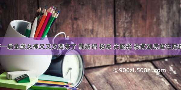 新一届金鹰女神又又又要来了 鞠婧祎 杨幂 关晓彤 杨紫到底谁在陪跑。