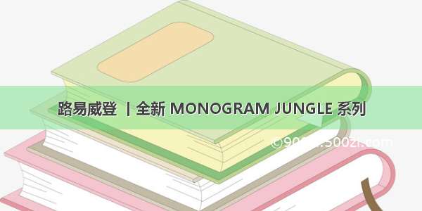 路易威登 丨全新 MONOGRAM JUNGLE 系列