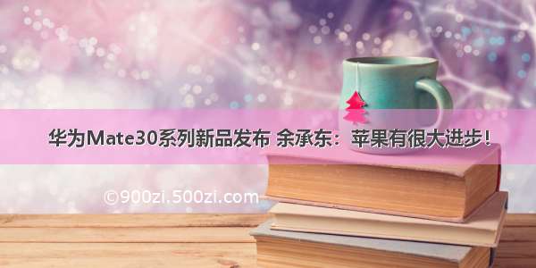 华为Mate30系列新品发布 余承东：苹果有很大进步！