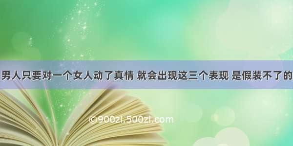 男人只要对一个女人动了真情 就会出现这三个表现 是假装不了的