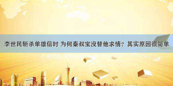 李世民斩杀单雄信时 为何秦叔宝没替他求情？其实原因很简单