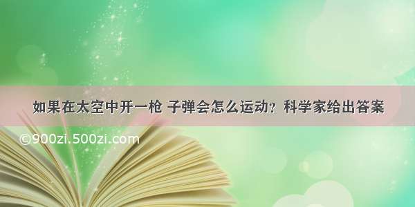 如果在太空中开一枪 子弹会怎么运动？科学家给出答案