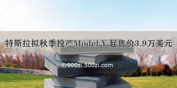 特斯拉拟秋季投产Model Y 起售价3.9万美元