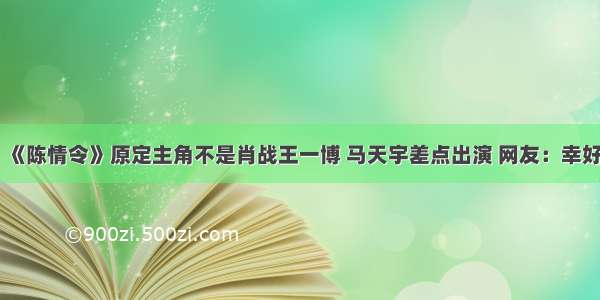 《陈情令》原定主角不是肖战王一博 马天宇差点出演 网友：幸好